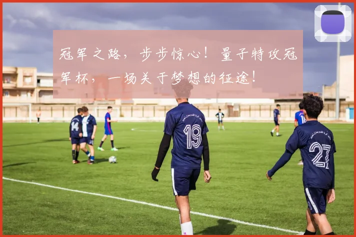 冠军之路,步步惊心!量子特攻冠军杯,一场关于梦想的征途!
