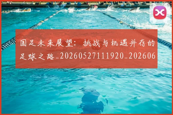 国足未来展望：挑战与机遇并存的足球之路_20260527111920_20260608142953