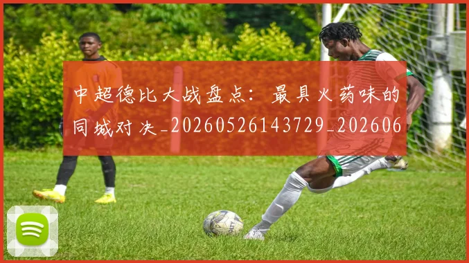 中超德比大战盘点:最具火药味的同城对决_20260526143729_20260607160745