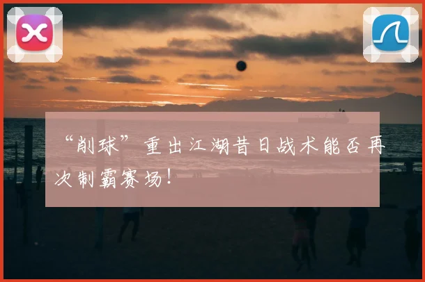 “削球”重出江湖昔日战术能否再次制霸赛场!