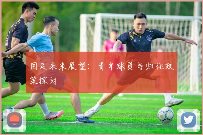 国足未来展望:青年球员与归化政策探讨