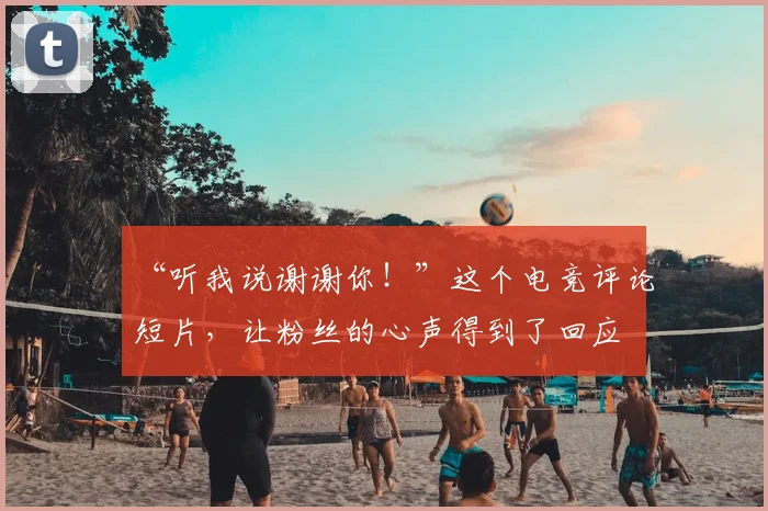 “听我说谢谢你！”这个电竞评论短片，让粉丝的心声得到了回应