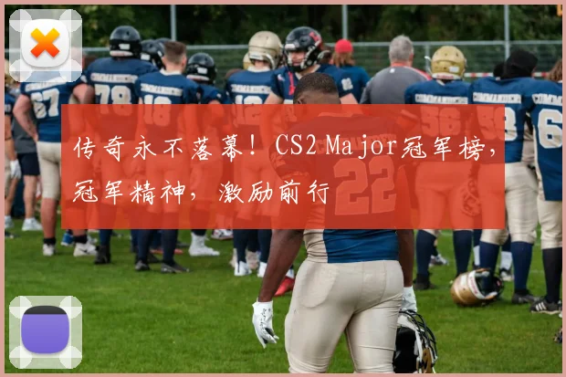 传奇永不落幕!CS2 Major冠军榜,冠军精神,激励前行