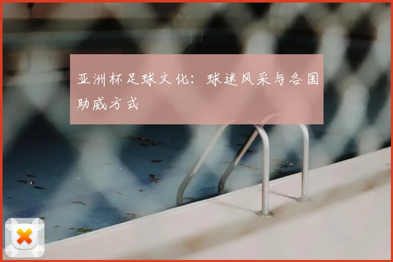 亚洲杯足球文化:球迷风采与各国助威方式