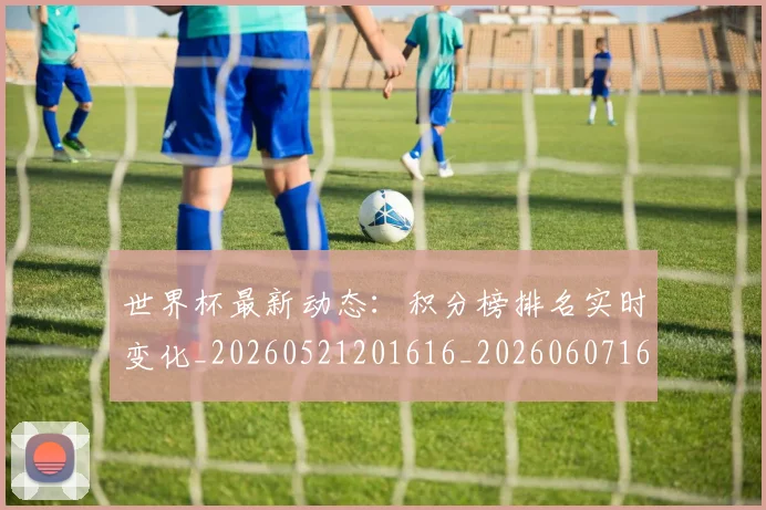 世界杯最新动态：积分榜排名实时变化_20260521201616_20260607160402