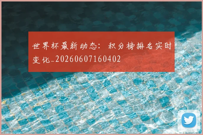 世界杯最新动态：积分榜排名实时变化_20260607160402