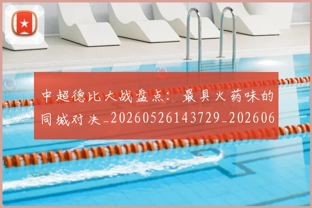 中超德比大战盘点：最具火药味的同城对决_20260526143729_20260607160745