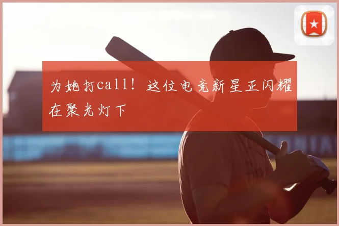 为她打call！这位电竞新星正闪耀在聚光灯下