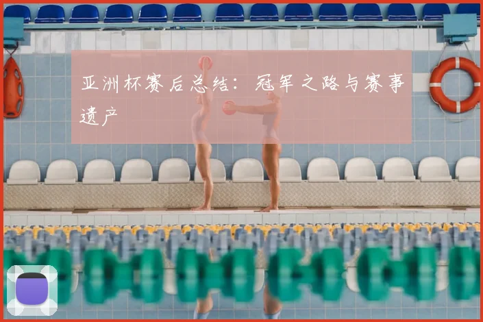 亚洲杯赛后总结：冠军之路与赛事遗产