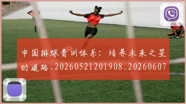 中国排球青训体系：培养未来之星的道路_20260521201908_20260607160632