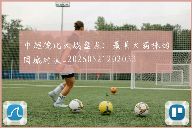 中超德比大战盘点:最具火药味的同城对决_20260521202033