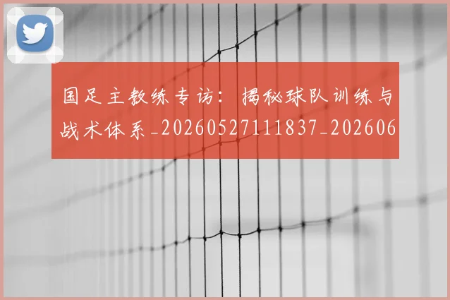 国足主教练专访：揭秘球队训练与战术体系_20260527111837_20260608142831