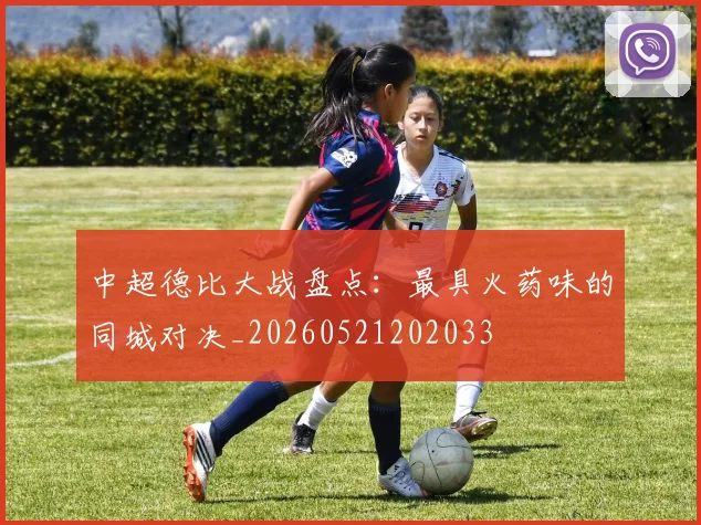 中超德比大战盘点：最具火药味的同城对决_20260521202033